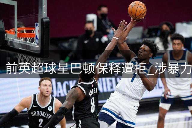 前英超球星巴顿保释遭拒 涉暴力伤人案明年三月开审