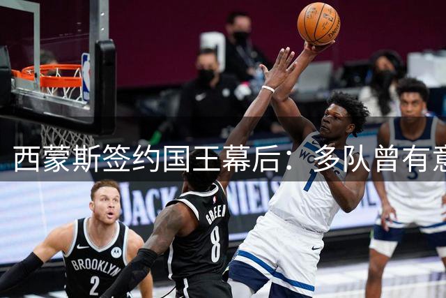 西蒙斯签约国王幕后：多队曾有意 选择萨城压力小
